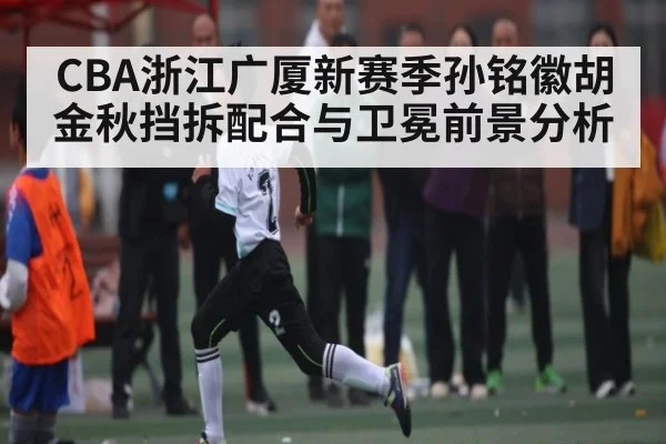 CBA浙江广厦新赛季孙铭徽胡金秋挡拆配合与卫冕前景分析