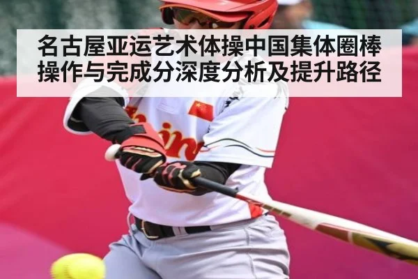 名古屋亚运艺术体操中国集体圈棒操作与完成分深度分析及提升路径