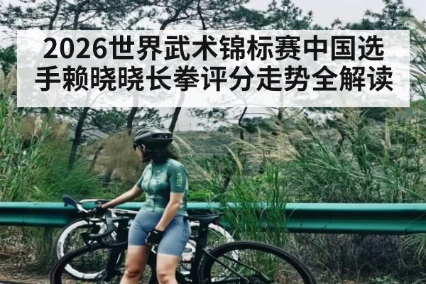 2026世界武术锦标赛中国选手赖晓晓长拳评分走势全解读